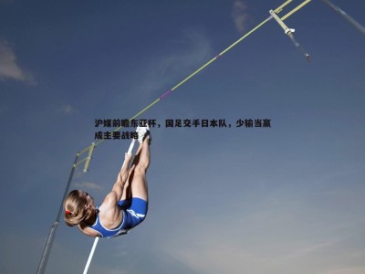 BBIN真人-沪媒前瞻东亚杯，国足交手日本队，少输当赢成主要战略