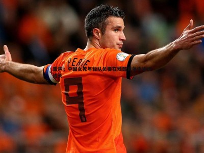 BBIN真人-雷声，中国女花年轻队员要在残酷竞争中快速成长