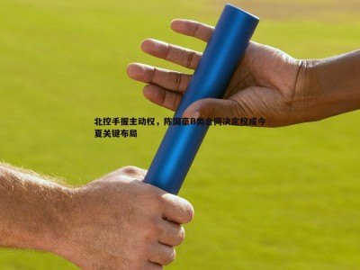 BBIN真人-北控手握主动权，陈国豪B类合同决定权成今夏关键布局