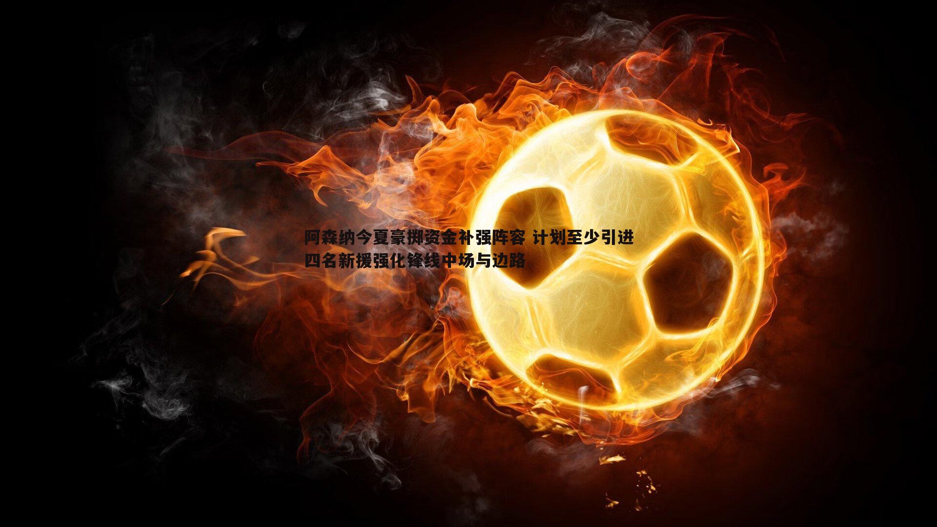 阿森纳今夏豪掷资金补强阵容 计划至少引进四名新援强化锋线中场与边路