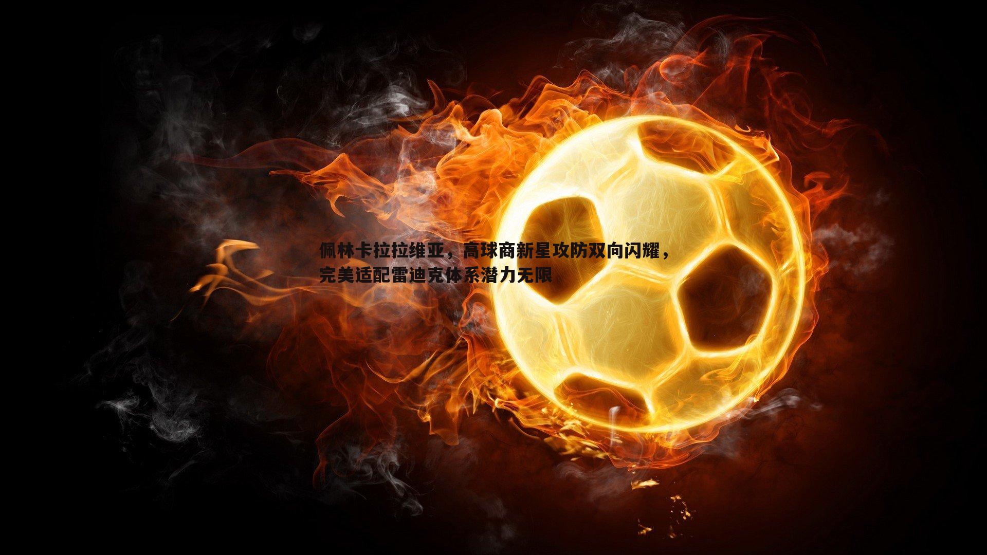 佩林卡拉拉维亚,高球商新星攻防双向闪耀,完美适配雷迪克体系潜力无限