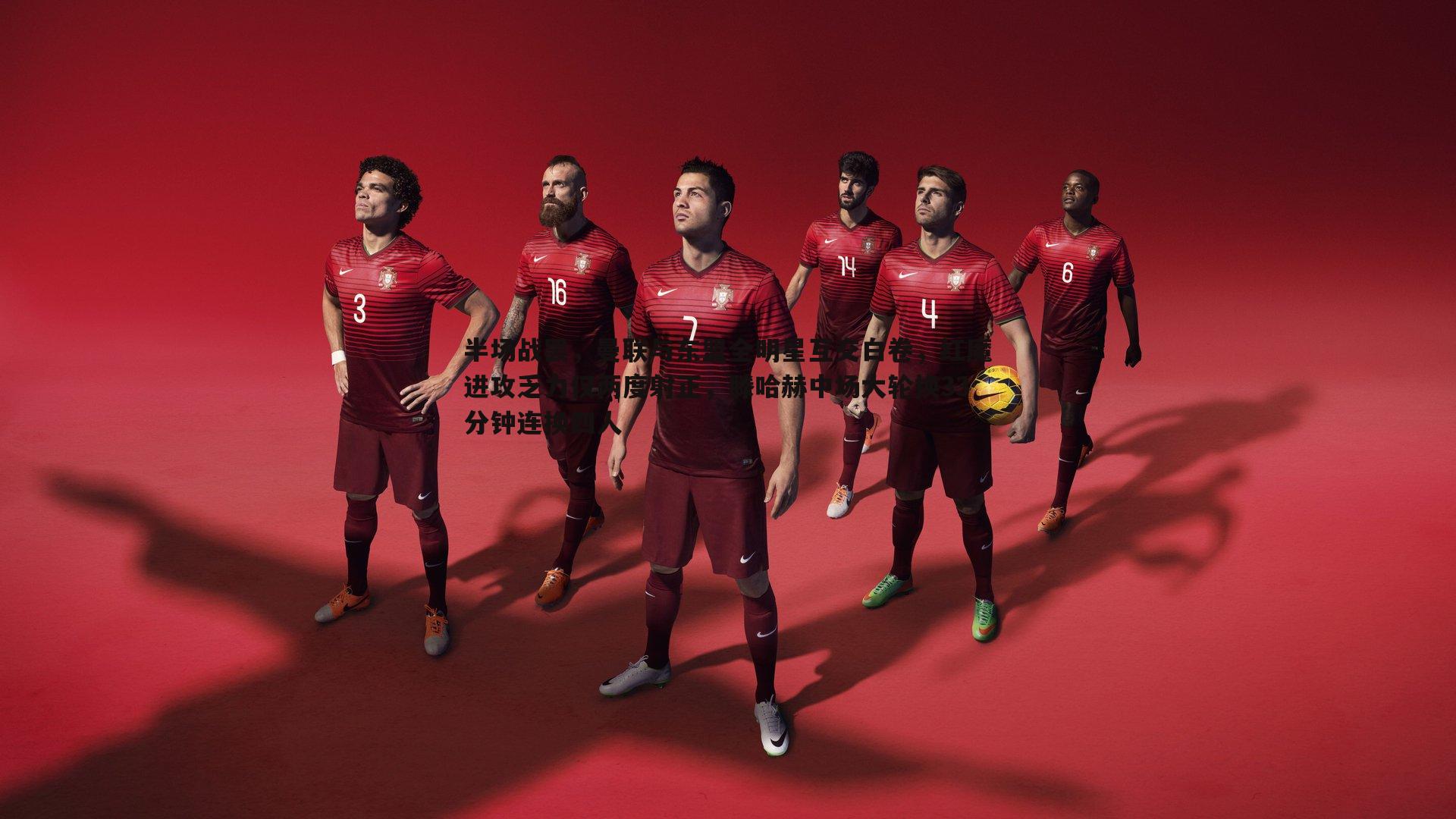 半场战罢,曼联与东盟全明星互交白卷,红魔进攻乏力仅两度射正,滕哈赫中场大轮换33分钟连换四人