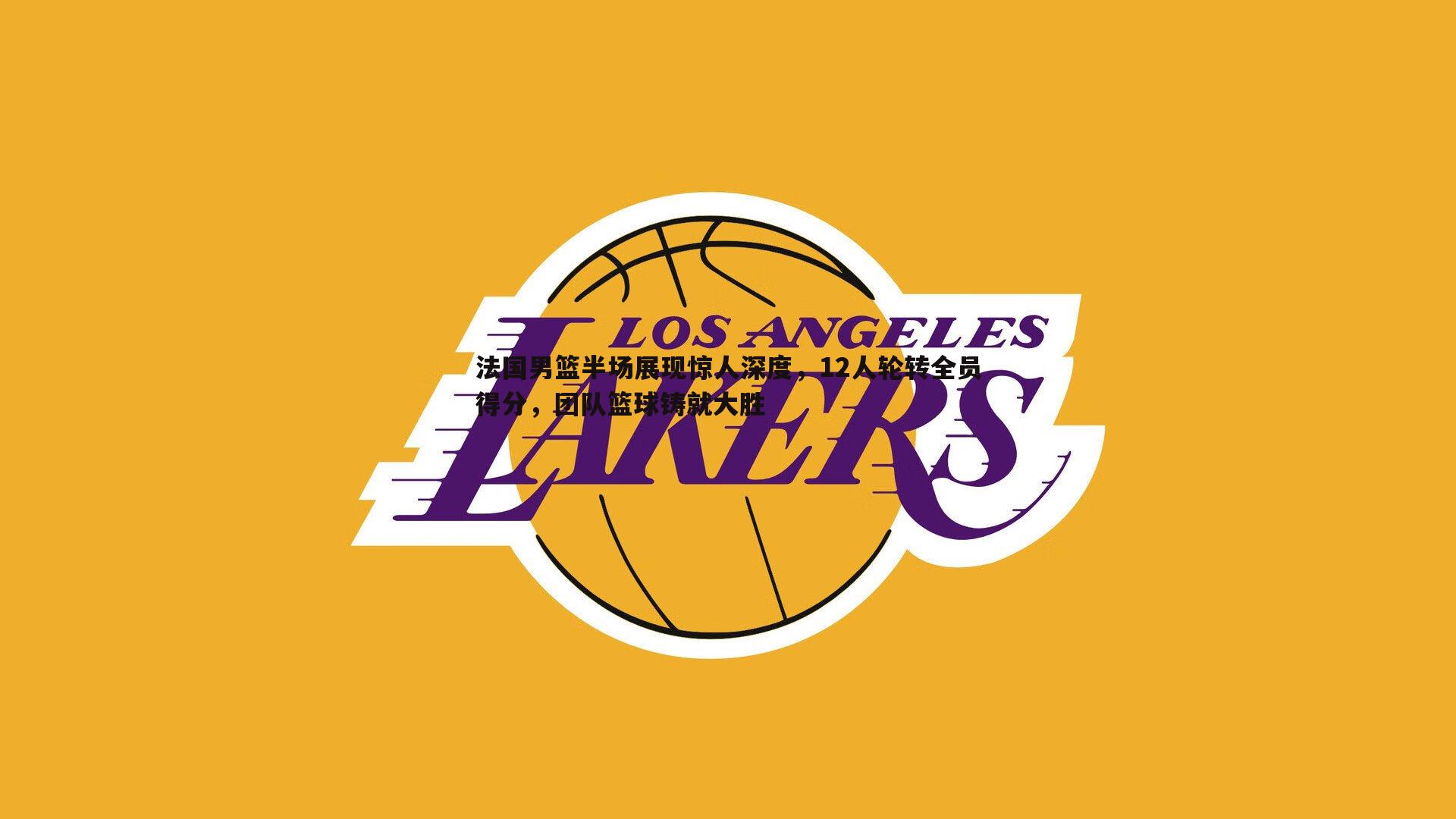 法国男篮半场展现惊人深度,12人轮转全员得分,团队篮球铸就大胜