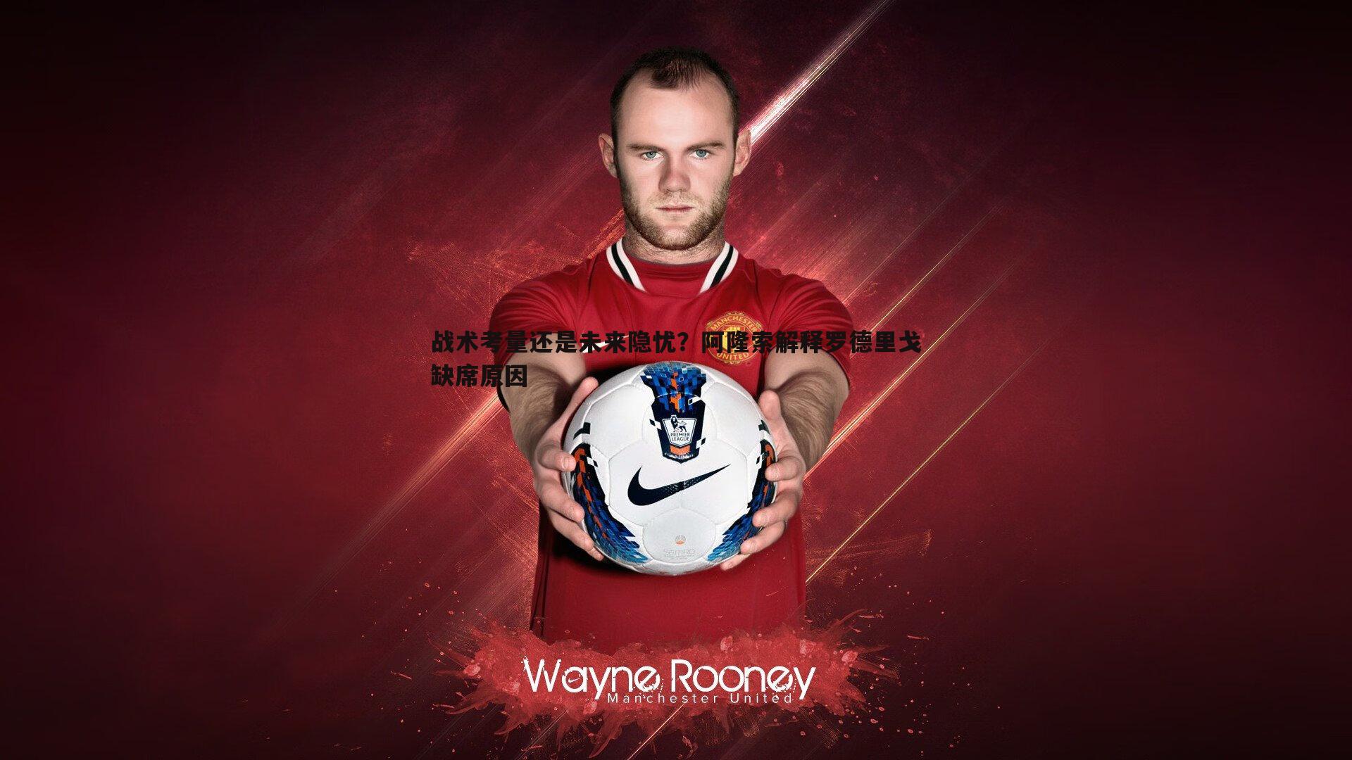 战术考量还是未来隐忧?阿隆索解释罗德里戈缺席原因