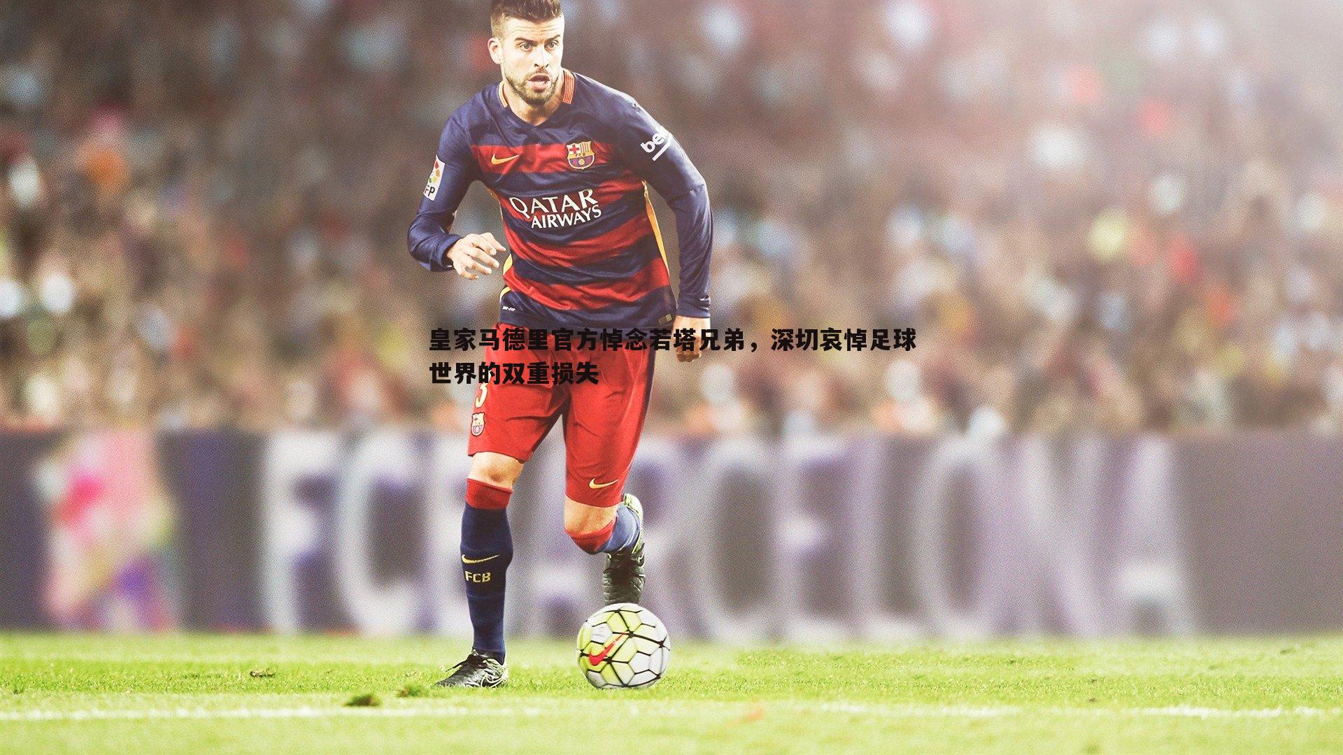 皇家马德里官方悼念若塔兄弟,深切哀悼足球世界的双重损失