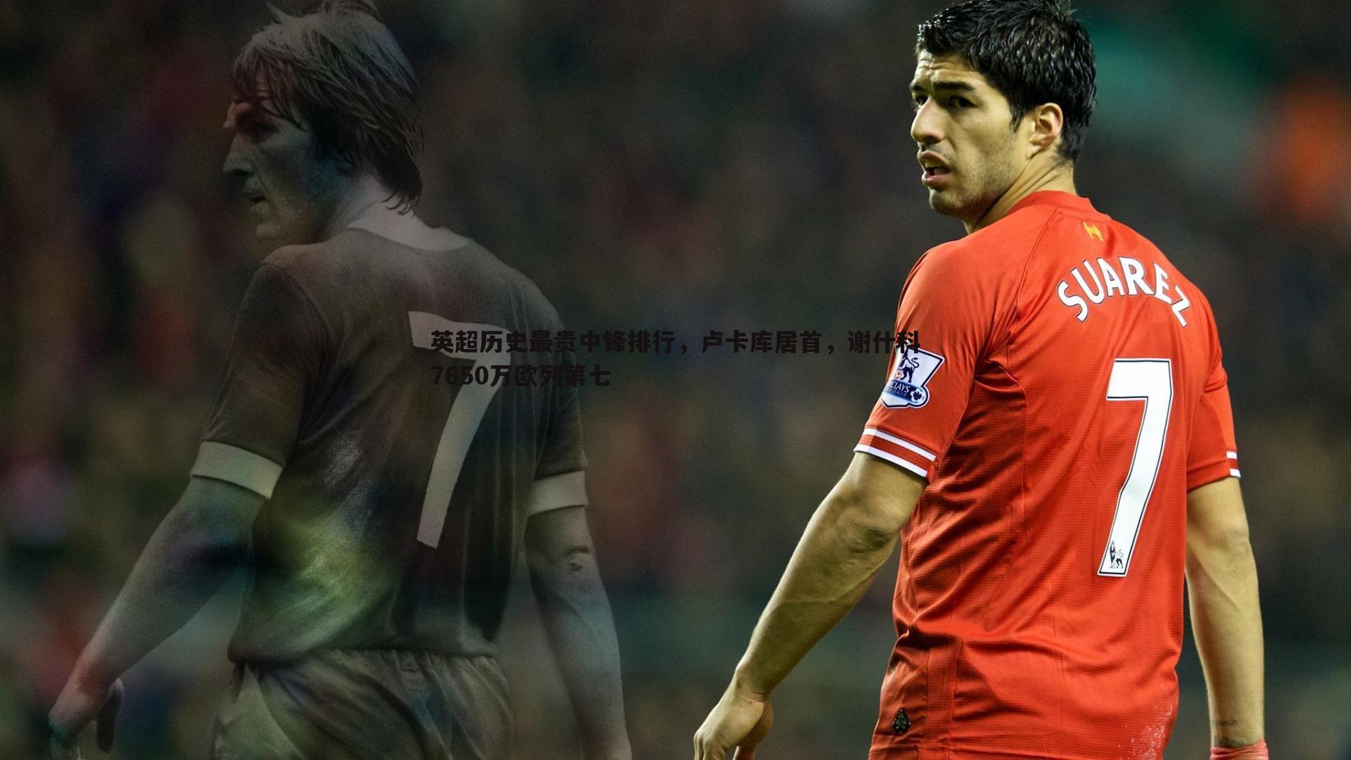 英超历史最贵中锋排行,卢卡库居首,谢什科7650万欧列第七